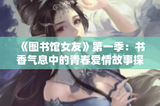 《图书馆女友》第一季：书香气息中的青春爱情故事探索与成长旅程