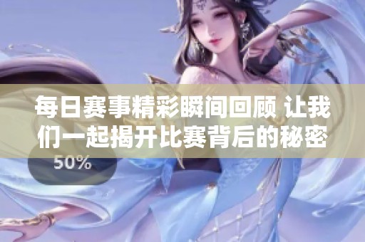 每日赛事精彩瞬间回顾 让我们一起揭开比赛背后的秘密和八卦