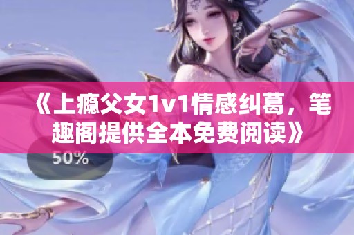 《上瘾父女1v1情感纠葛，笔趣阁提供全本免费阅读》