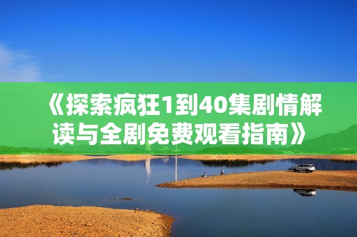《探索疯狂1到40集剧情解读与全剧免费观看指南》
