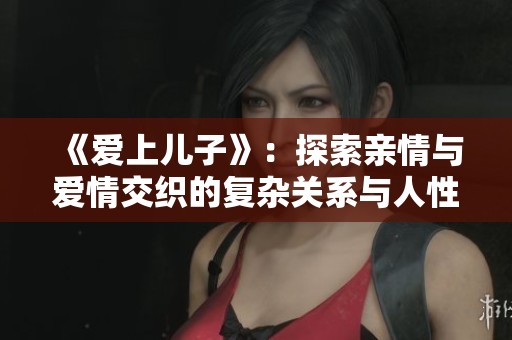 《爱上儿子》：探索亲情与爱情交织的复杂关系与人性的深刻反思