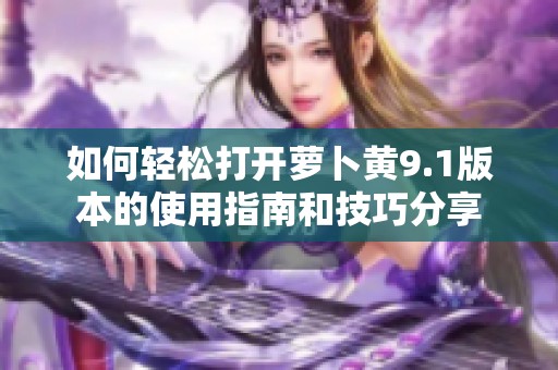 如何轻松打开萝卜黄9.1版本的使用指南和技巧分享