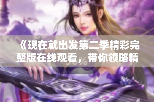 《现在就出发第二季精彩完整版在线观看，带你领略精彩旅程》