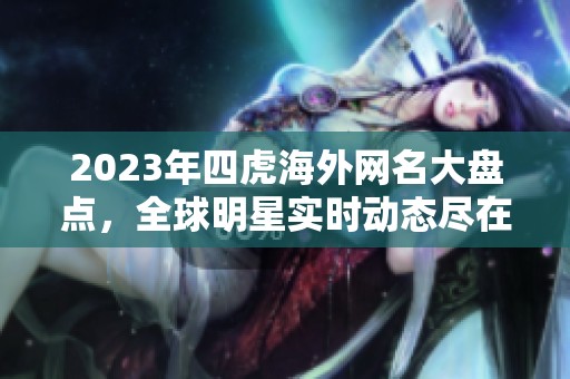 2023年四虎海外网名大盘点，全球明星实时动态尽在掌握
