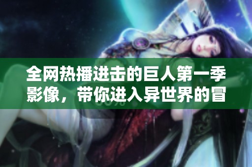 全网热播进击的巨人第一季影像，带你进入异世界的冒险旅程