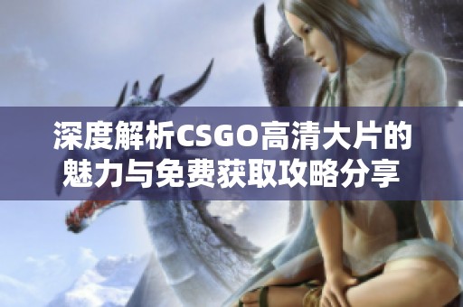 深度解析CSGO高清大片的魅力与免费获取攻略分享