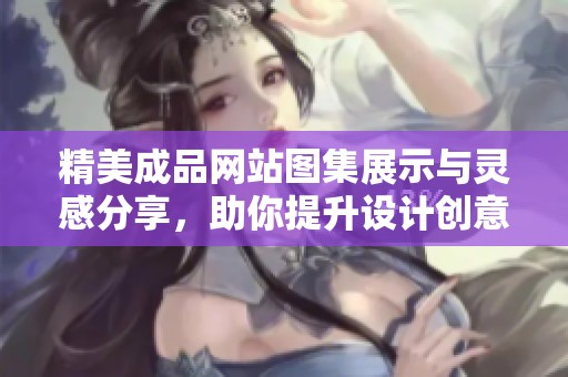精美成品网站图集展示与灵感分享，助你提升设计创意的视觉体验