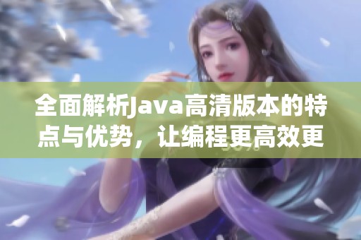 全面解析Java高清版本的特点与优势，让编程更高效更流畅