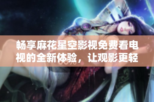 畅享麻花星空影视免费看电视的全新体验，让观影更轻松愉快