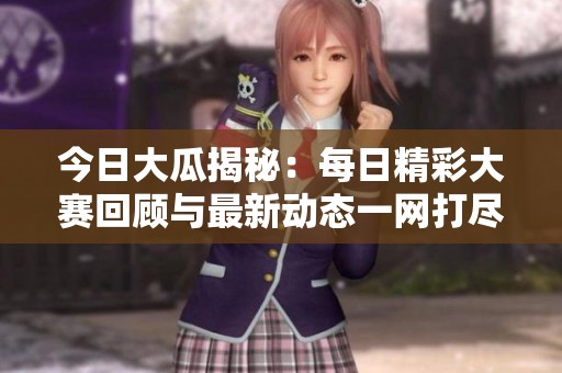 今日大瓜揭秘：每日精彩大赛回顾与最新动态一网打尽