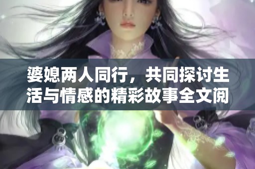 婆媳两人同行，共同探讨生活与情感的精彩故事全文阅读