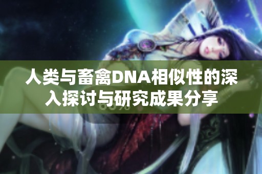 人类与畜禽DNA相似性的深入探讨与研究成果分享