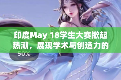 印度May 18学生大赛掀起热潮，展现学术与创造力的碰撞盛宴