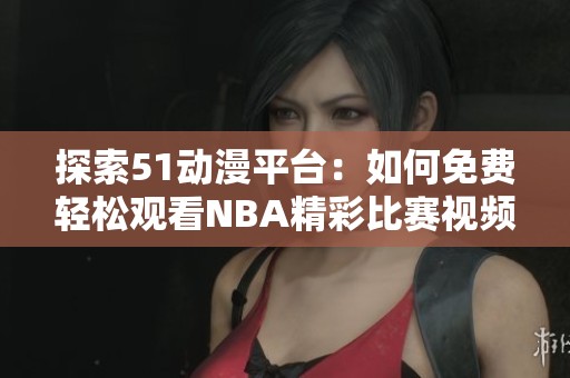 探索51动漫平台：如何免费轻松观看NBA精彩比赛视频指南