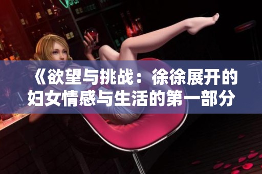 《欲望与挑战：徐徐展开的妇女情感与生活的第一部分探索》