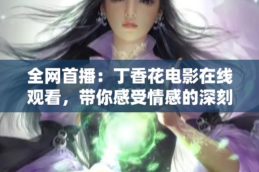 全网首播：丁香花电影在线观看，带你感受情感的深刻与美丽