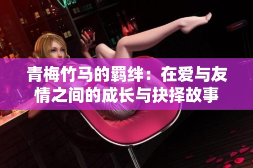 青梅竹马的羁绊：在爱与友情之间的成长与抉择故事