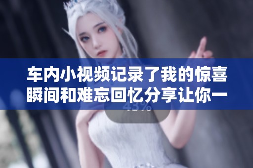 车内小视频记录了我的惊喜瞬间和难忘回忆分享让你一起感受