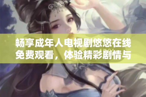 畅享成年人电视剧悠悠在线免费观看，体验精彩剧情与人物情感的碰撞