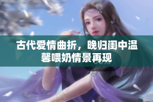 古代爱情曲折，晚归闺中温馨喂奶情景再现