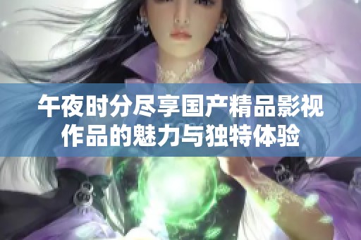 午夜时分尽享国产精品影视作品的魅力与独特体验
