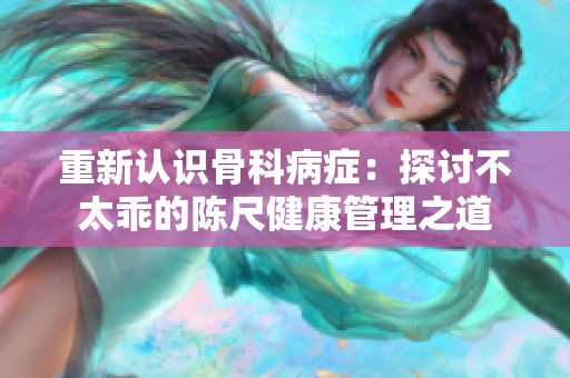 重新认识骨科病症：探讨不太乖的陈尺健康管理之道