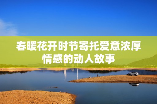 春暖花开时节寄托爱意浓厚情感的动人故事