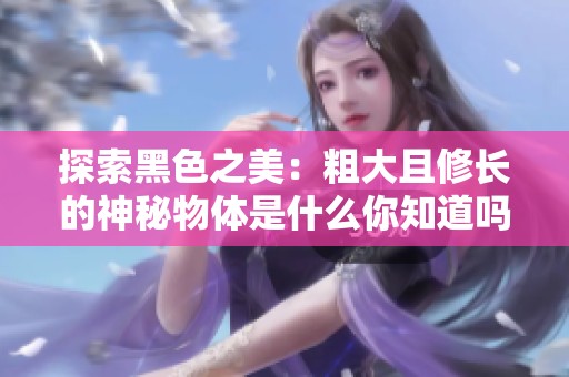 探索黑色之美：粗大且修长的神秘物体是什么你知道吗