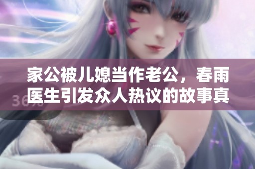 家公被儿媳当作老公，春雨医生引发众人热议的故事真相揭秘