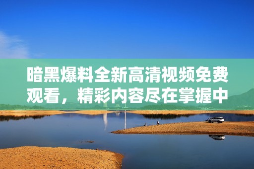 暗黑爆料全新高清视频免费观看，精彩内容尽在掌握中！
