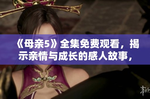 《母亲5》全集免费观看，揭示亲情与成长的感人故事，值得一看！
