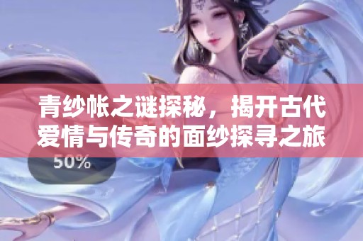青纱帐之谜探秘，揭开古代爱情与传奇的面纱探寻之旅