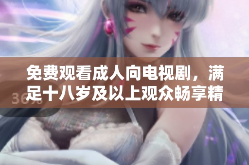 免费观看成人向电视剧，满足十八岁及以上观众畅享精彩剧情