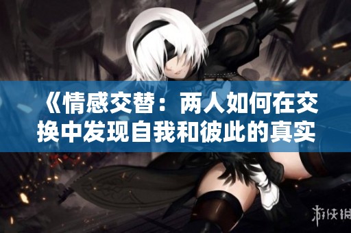 《情感交替：两人如何在交换中发现自我和彼此的真实》