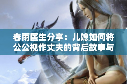春雨医生分享：儿媳如何将公公视作丈夫的背后故事与深意