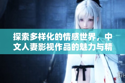 探索多样化的情感世界，中文人妻影视作品的魅力与精彩瞬间