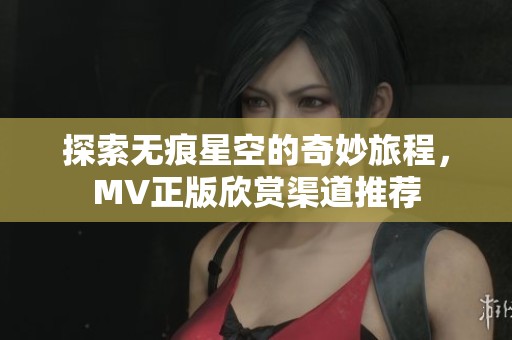 探索无痕星空的奇妙旅程，MV正版欣赏渠道推荐