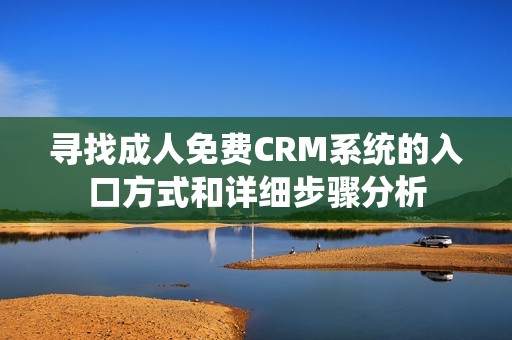 寻找成人免费CRM系统的入口方式和详细步骤分析