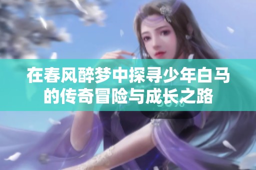 在春风醉梦中探寻少年白马的传奇冒险与成长之路