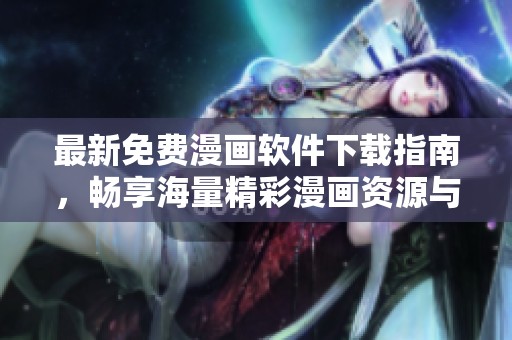 最新免费漫画软件下载指南，畅享海量精彩漫画资源与阅读体验