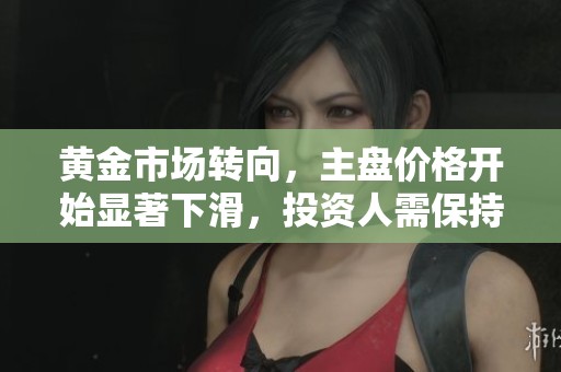 黄金市场转向，主盘价格开始显著下滑，投资人需保持警惕