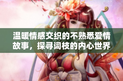 温暖情感交织的不熟悉爱情故事，探寻词枝的内心世界与甜蜜纠葛