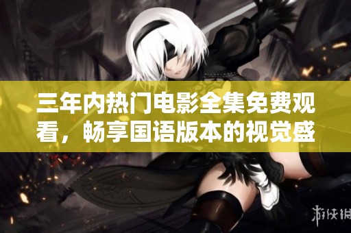 三年内热门电影全集免费观看，畅享国语版本的视觉盛宴
