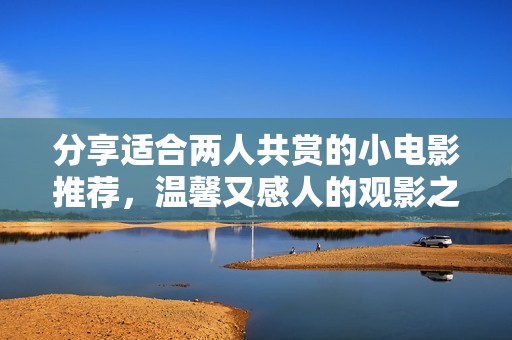 分享适合两人共赏的小电影推荐，温馨又感人的观影之旅