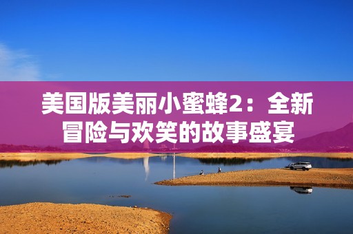 美国版美丽小蜜蜂2：全新冒险与欢笑的故事盛宴