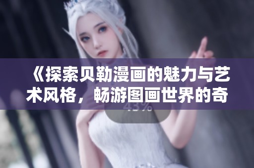 《探索贝勒漫画的魅力与艺术风格，畅游图画世界的奇妙旅程》