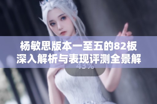 杨敏思版本一至五的82板深入解析与表现评测全景解析