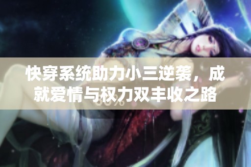 快穿系统助力小三逆袭，成就爱情与权力双丰收之路