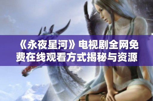 《永夜星河》电视剧全网免费在线观看方式揭秘与资源分享