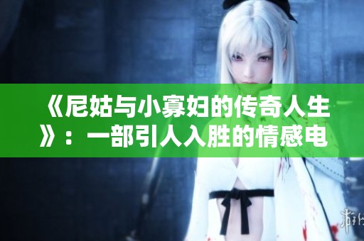 《尼姑与小寡妇的传奇人生》：一部引人入胜的情感电视剧即将放送